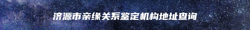济源市亲缘关系鉴定机构地址查询