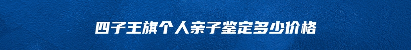 四子王旗个人亲子鉴定多少价格