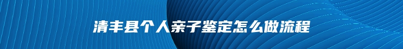 清丰县个人亲子鉴定怎么做流程