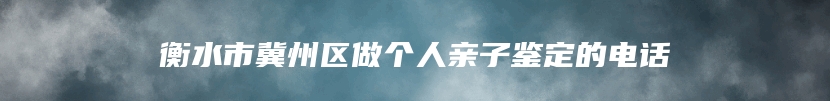 衡水市冀州区做个人亲子鉴定的电话