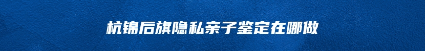 杭锦后旗隐私亲子鉴定在哪做