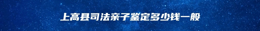 上高县司法亲子鉴定多少钱一般
