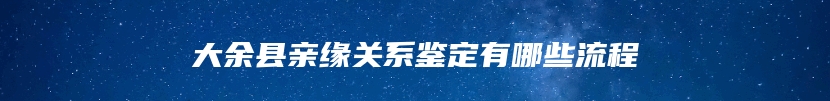 大余县亲缘关系鉴定有哪些流程