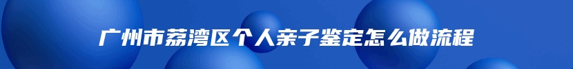 广州市荔湾区个人亲子鉴定怎么做流程