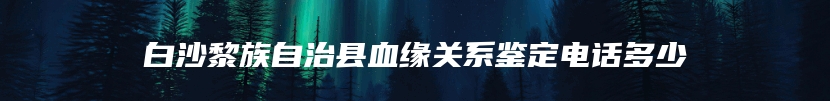 白沙黎族自治县血缘关系鉴定电话多少