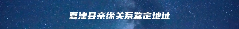 夏津县亲缘关系鉴定地址