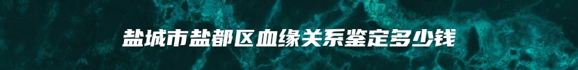 盐城市盐都区血缘关系鉴定多少钱