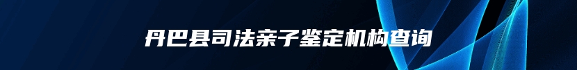 丹巴县司法亲子鉴定机构查询