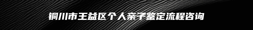 铜川市王益区个人亲子鉴定流程咨询