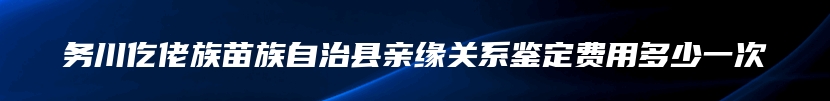 务川仡佬族苗族自治县亲缘关系鉴定费用多少一次