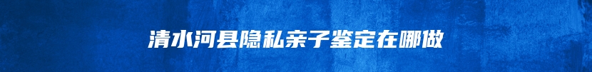 清水河县隐私亲子鉴定在哪做