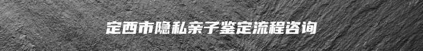 定西市隐私亲子鉴定流程咨询