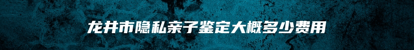 龙井市隐私亲子鉴定大概多少费用