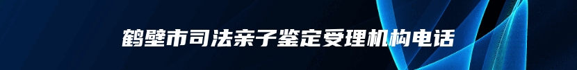 鹤壁市司法亲子鉴定受理机构电话