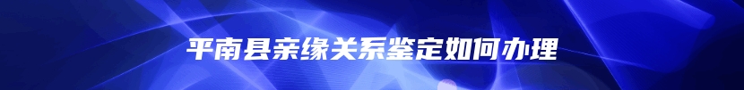 平南县亲缘关系鉴定如何办理