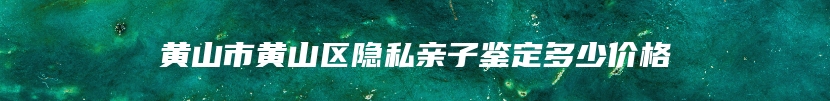 黄山市黄山区隐私亲子鉴定多少价格