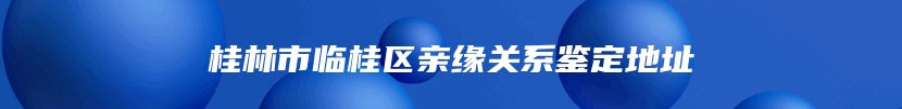 桂林市临桂区亲缘关系鉴定地址