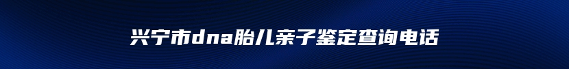 兴宁市dna胎儿亲子鉴定查询电话