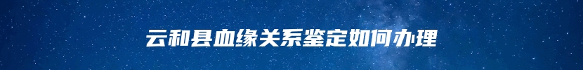 云和县血缘关系鉴定如何办理