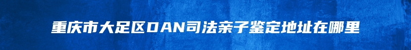 重庆市大足区DAN司法亲子鉴定地址在哪里