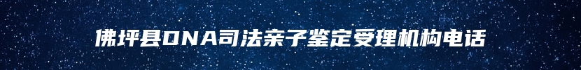 佛坪县DNA司法亲子鉴定受理机构电话