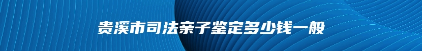 贵溪市司法亲子鉴定多少钱一般