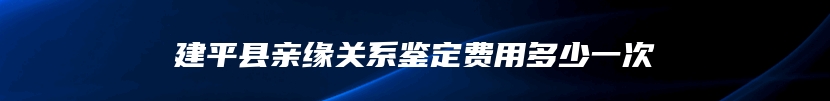 建平县亲缘关系鉴定费用多少一次