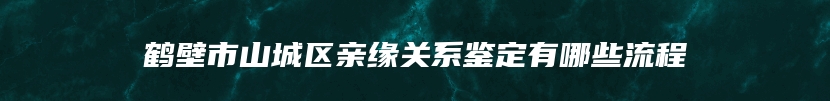 鹤壁市山城区亲缘关系鉴定有哪些流程