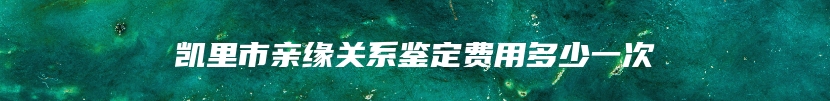 凯里市亲缘关系鉴定费用多少一次