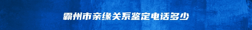 霸州市亲缘关系鉴定电话多少