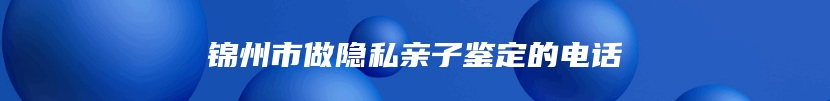 锦州市做隐私亲子鉴定的电话