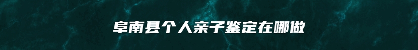 阜南县个人亲子鉴定在哪做