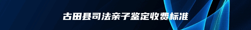 古田县司法亲子鉴定收费标准