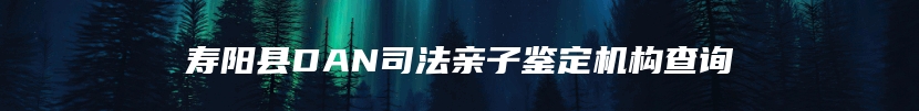 寿阳县DAN司法亲子鉴定机构查询