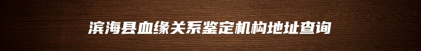滨海县血缘关系鉴定机构地址查询