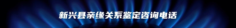 新兴县亲缘关系鉴定咨询电话
