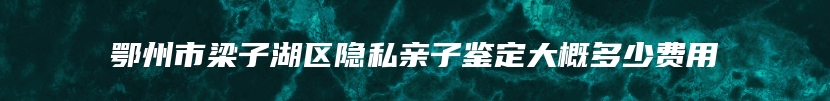 鄂州市梁子湖区隐私亲子鉴定大概多少费用