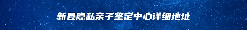 新县隐私亲子鉴定中心详细地址