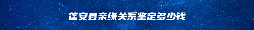 蓬安县亲缘关系鉴定多少钱