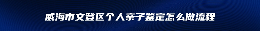 威海市文登区个人亲子鉴定怎么做流程