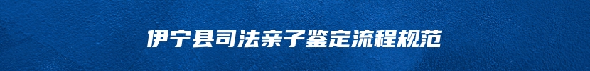 伊宁县司法亲子鉴定流程规范