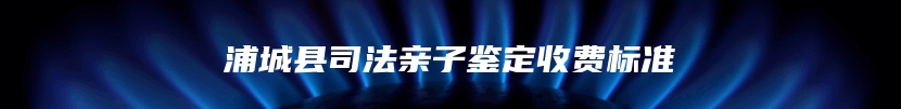 浦城县司法亲子鉴定收费标准