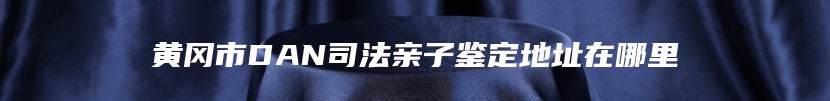 黄冈市DAN司法亲子鉴定地址在哪里