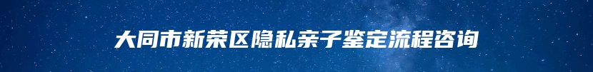 大同市新荣区隐私亲子鉴定流程咨询