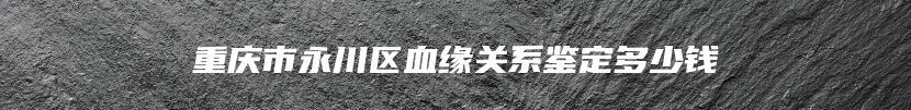 重庆市永川区血缘关系鉴定多少钱