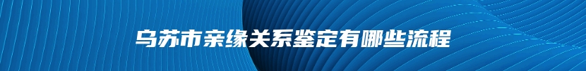 乌苏市亲缘关系鉴定有哪些流程