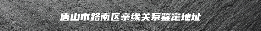 唐山市路南区亲缘关系鉴定地址