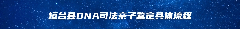 桓台县DNA司法亲子鉴定具体流程