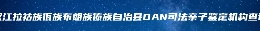 双江拉祜族佤族布朗族傣族自治县DAN司法亲子鉴定机构查询