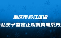 重庆市黔江区做隐私亲子鉴定正规机构联系方式